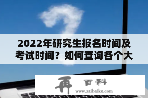 2022年研究生报名时间及考试时间？如何查询各个大学研究生的学制和学费是多少？