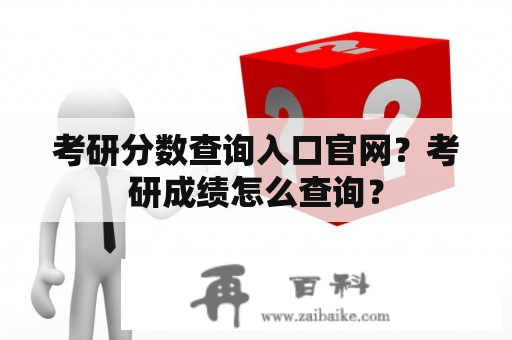 考研分数查询入口官网？考研成绩怎么查询？