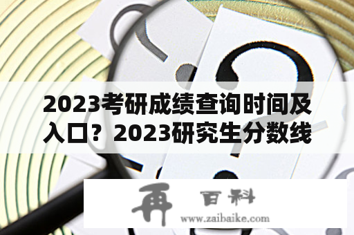 2023考研成绩查询时间及入口？2023研究生分数线出了吗？