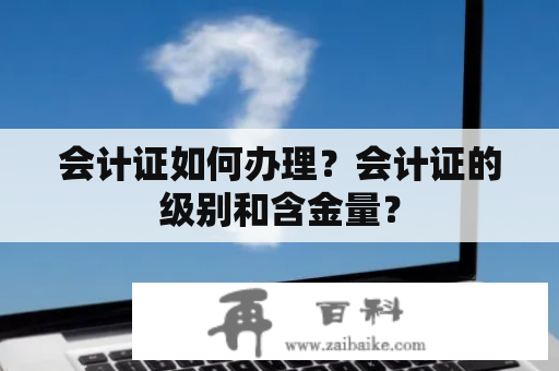 会计证如何办理？会计证的级别和含金量？