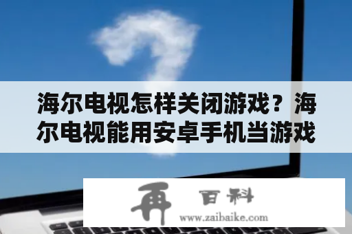 海尔电视怎样关闭游戏？海尔电视能用安卓手机当游戏手柄吗？