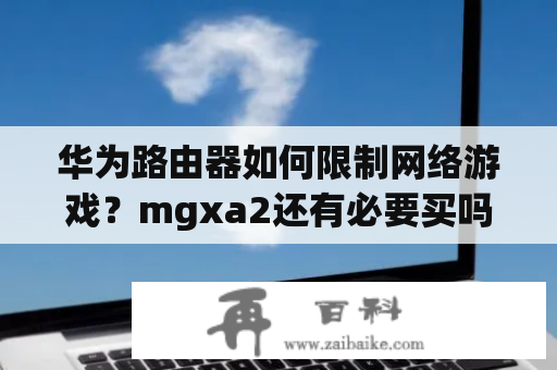 华为路由器如何限制网络游戏？mgxa2还有必要买吗？