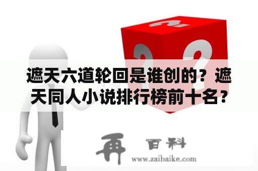 遮天六道轮回是谁创的？遮天同人小说排行榜前十名？