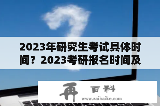 2023年研究生考试具体时间？2023考研报名时间及考试时间？