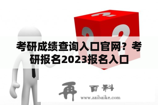 考研成绩查询入口官网？考研报名2023报名入口