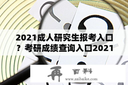 2021成人研究生报考入口？考研成绩查询入口2021？