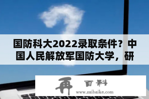 国防科大2022录取条件？中国人民解放军国防大学，研究生招生，要求？