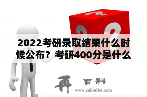 2022考研录取结果什么时候公布？考研400分是什么概念？