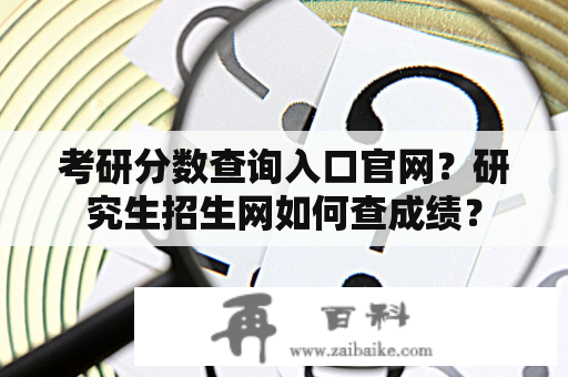 考研分数查询入口官网？研究生招生网如何查成绩？