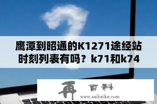 鹰潭到昭通的K1271途经站时刻列表有吗？k71和k74是一趟车吗？