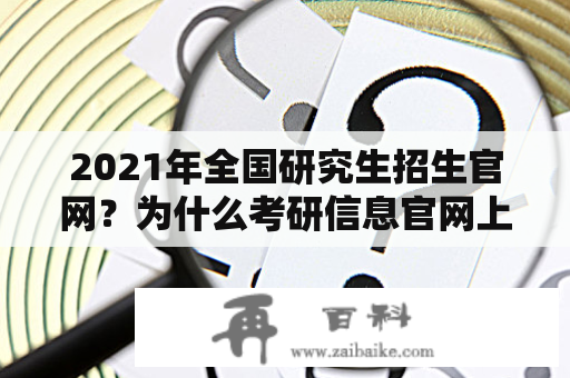 2021年全国研究生招生官网？为什么考研信息官网上不全？