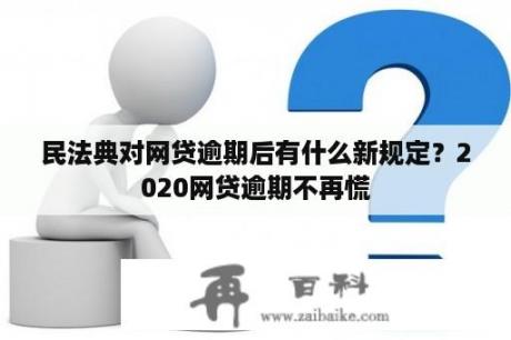 民法典对网贷逾期后有什么新规定？2020网贷逾期不再慌