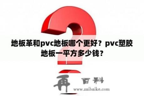 地板革和pvc地板哪个更好？pvc塑胶地板一平方多少钱？