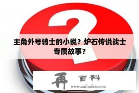 主角外号骑士的小说？炉石传说战士专属故事？