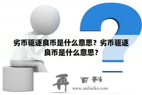 劣币驱逐良币是什么意思？劣币驱逐良币是什么意思？