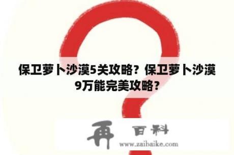 保卫萝卜沙漠5关攻略？保卫萝卜沙漠9万能完美攻略？