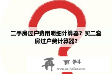 二手房过户费用明细计算器？买二套房过户费计算器？