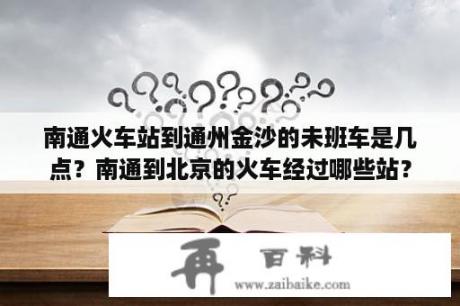 南通火车站到通州金沙的未班车是几点？南通到北京的火车经过哪些站？