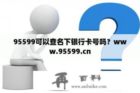 95599可以查名下银行卡号吗？www.95599.cn