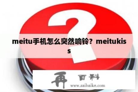 meitu手机怎么突然响铃？meitukiss