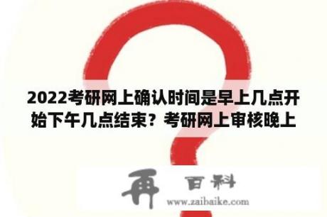 2022考研网上确认时间是早上几点开始下午几点结束？考研网上审核晚上审核吗？