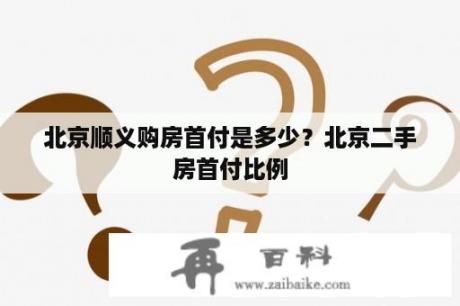 北京顺义购房首付是多少？北京二手房首付比例