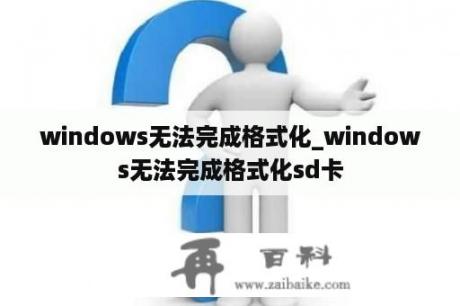 windows无法完成格式化_windows无法完成格式化sd卡