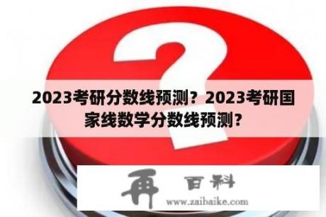 2023考研分数线预测？2023考研国家线数学分数线预测？