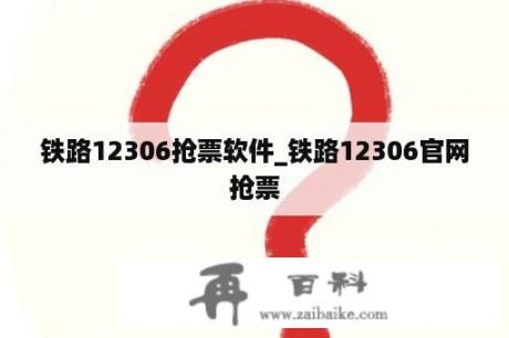 铁路12306抢票软件_铁路12306官网抢票