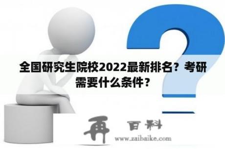 全国研究生院校2022最新排名？考研需要什么条件？