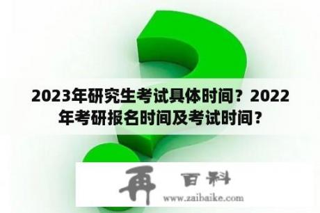 2023年研究生考试具体时间？2022年考研报名时间及考试时间？