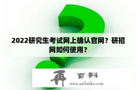 2022研究生考试网上确认官网？研招网如何使用？