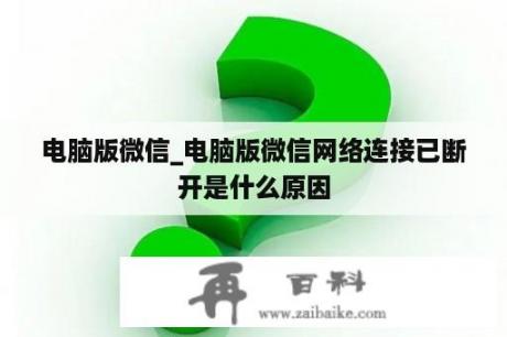 电脑版微信_电脑版微信网络连接已断开是什么原因