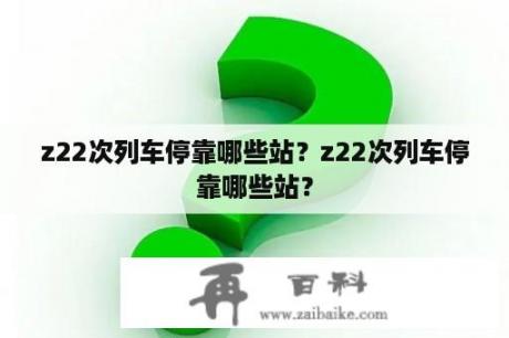 z22次列车停靠哪些站？z22次列车停靠哪些站？