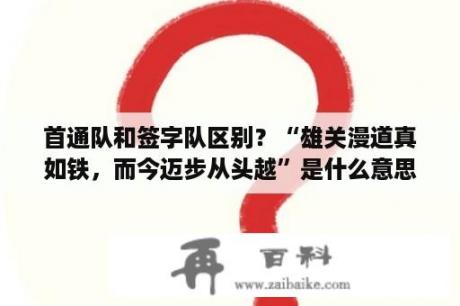 首通队和签字队区别？“雄关漫道真如铁，而今迈步从头越”是什么意思？出自哪里？