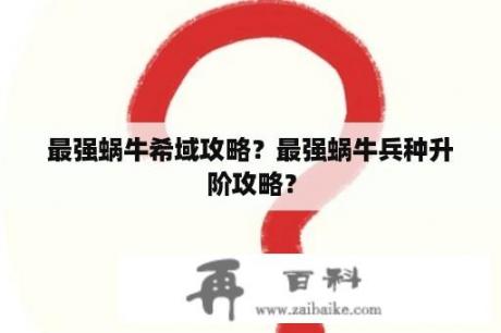 最强蜗牛希域攻略？最强蜗牛兵种升阶攻略？