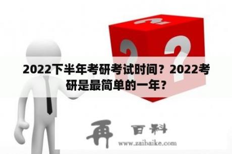 2022下半年考研考试时间？2022考研是最简单的一年？