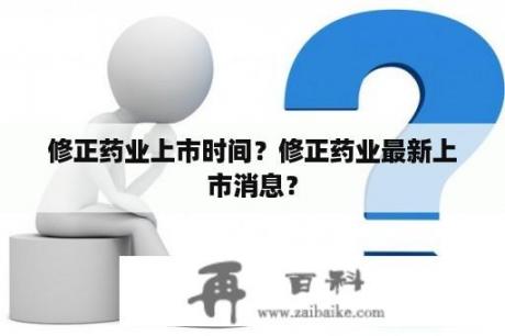 修正药业上市时间？修正药业最新上市消息？