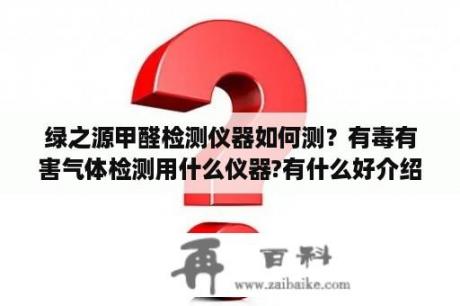 绿之源甲醛检测仪器如何测？有毒有害气体检测用什么仪器?有什么好介绍的？