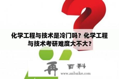 化学工程与技术是冷门吗？化学工程与技术考研难度大不大？