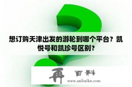 想订购天津出发的游轮到哪个平台？凯悦号和凯珍号区别？