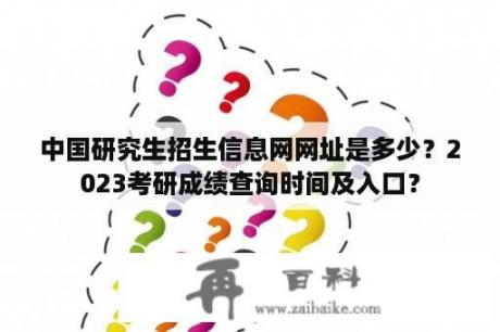 中国研究生招生信息网网址是多少？2023考研成绩查询时间及入口？