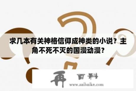 求几本有关神格信仰成神类的小说？主角不死不灭的国漫动漫？