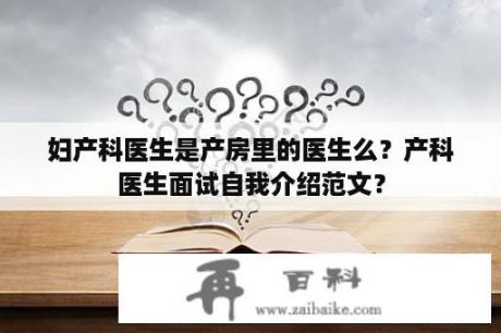 妇产科医生是产房里的医生么？产科医生面试自我介绍范文？