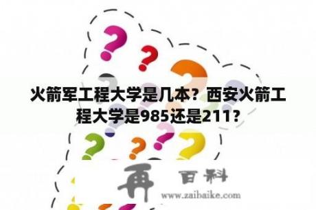 火箭军工程大学是几本？西安火箭工程大学是985还是211？