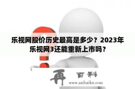 乐视网股价历史最高是多少？2023年乐视网3还能重新上市吗？