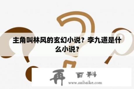 主角叫林风的玄幻小说？李九道是什么小说？