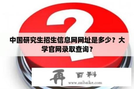 中国研究生招生信息网网址是多少？大学官网录取查询？