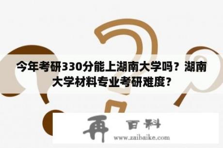 今年考研330分能上湖南大学吗？湖南大学材料专业考研难度？