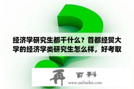 经济学研究生都干什么？首都经贸大学的经济学类研究生怎么样，好考取吗，就业如何？